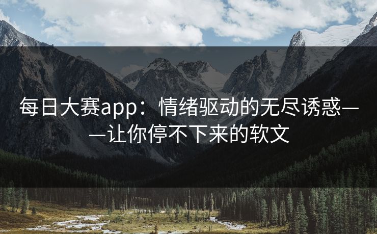 每日大赛app：情绪驱动的无尽诱惑——让你停不下来的软文