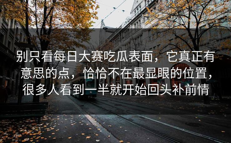 别只看每日大赛吃瓜表面，它真正有意思的点，恰恰不在最显眼的位置，很多人看到一半就开始回头补前情