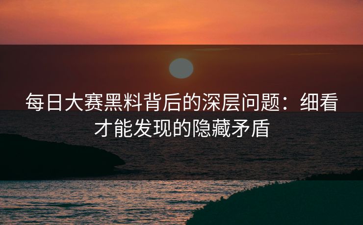 每日大赛黑料背后的深层问题:细看才能发现的隐藏矛盾 每日大赛黑料背后的深层问题:细看才能发现的隐藏矛盾