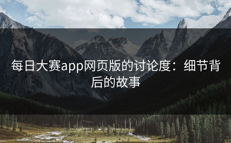 每日大赛app网页版的讨论度：细节背后的故事