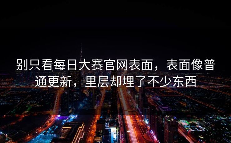 别只看每日大赛官网表面，表面像普通更新，里层却埋了不少东西