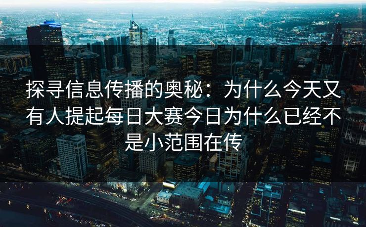 探寻信息传播的奥秘：为什么今天又有人提起每日大赛今日为什么已经不是小范围在传