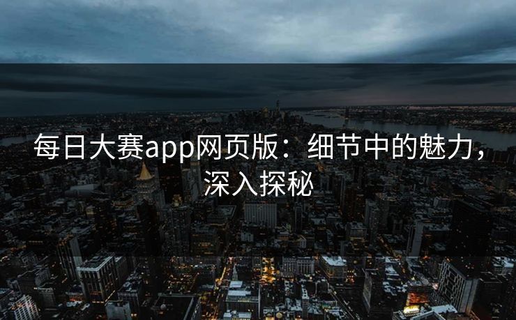 每日大赛app网页版：细节中的魅力，深入探秘