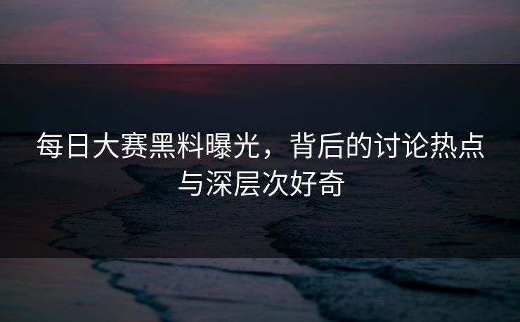 每日大赛黑料曝光，背后的讨论热点与深层次好奇