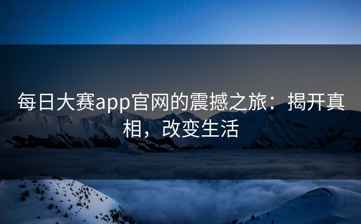 每日大赛app官网的震撼之旅：揭开真相，改变生活