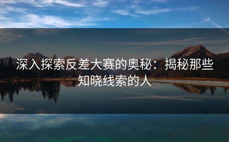 深入探索反差大赛的奥秘：揭秘那些知晓线索的人