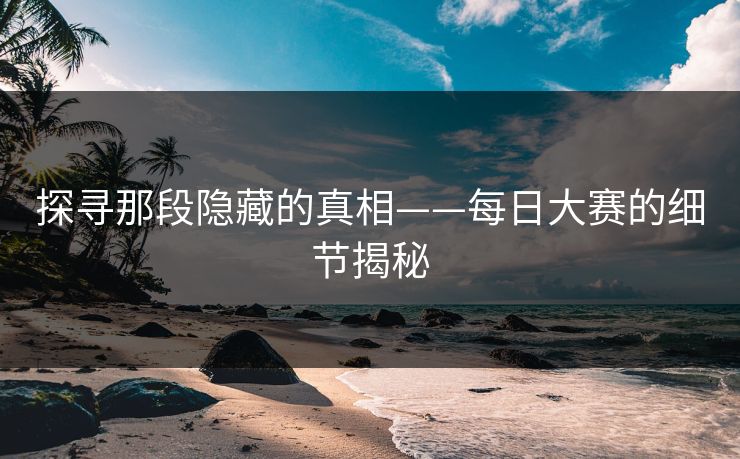 探寻那段隐藏的真相——每日大赛的细节揭秘