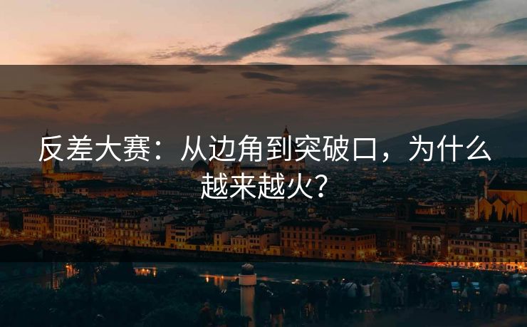 反差大赛：从边角到突破口，为什么越来越火？