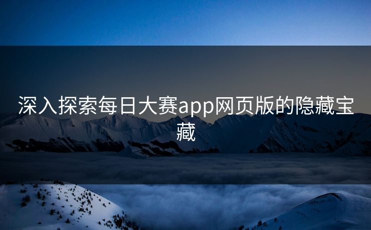 深入探索每日大赛app网页版的隐藏宝藏