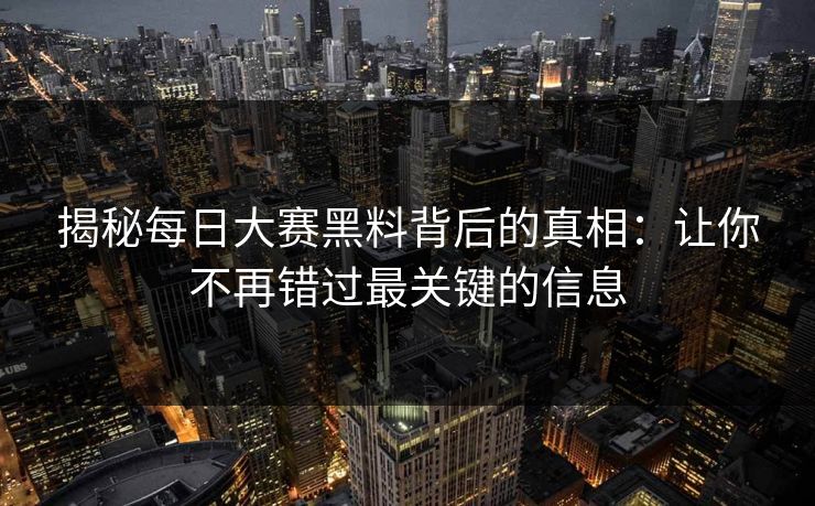 揭秘每日大赛黑料背后的真相：让你不再错过最关键的信息
