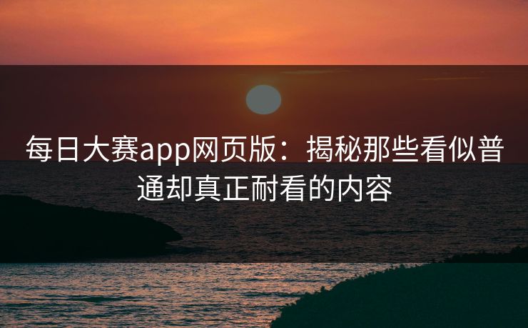每日大赛app网页版：揭秘那些看似普通却真正耐看的内容