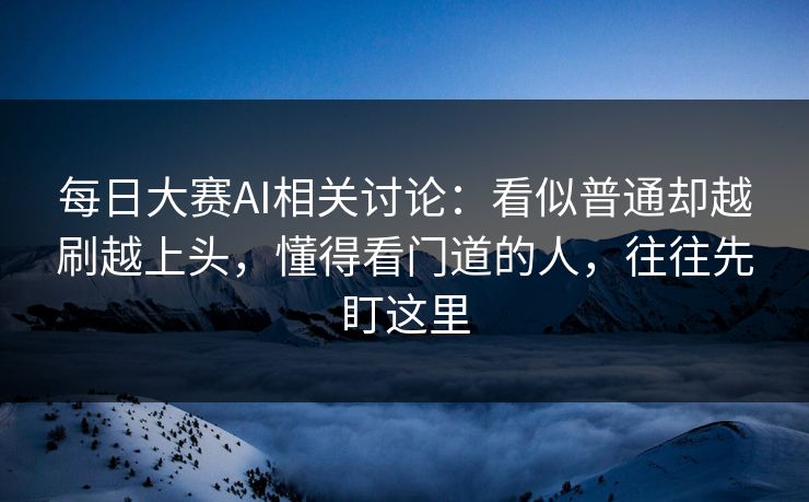 每日大赛AI相关讨论：看似普通却越刷越上头，懂得看门道的人，往往先盯这里