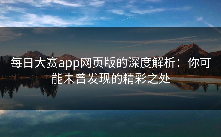 每日大赛app网页版的深度解析：你可能未曾发现的精彩之处