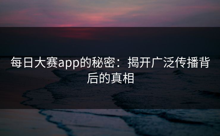 每日大赛app的秘密：揭开广泛传播背后的真相