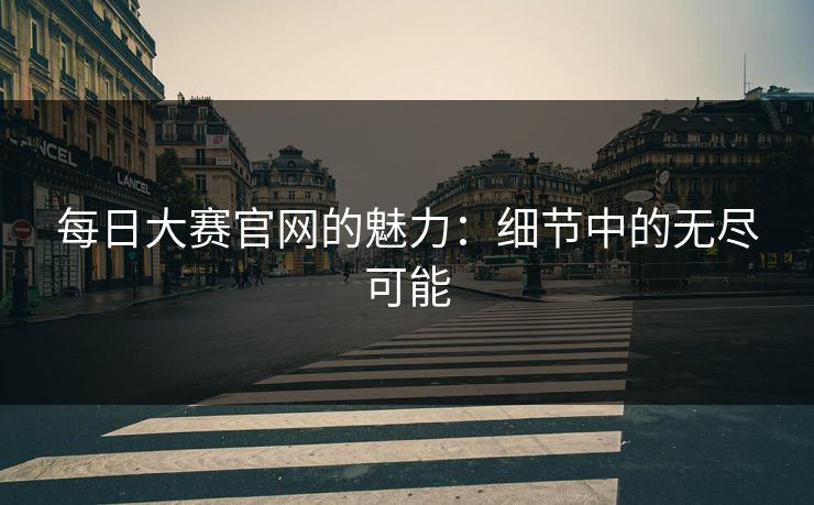 每日大赛官网的魅力：细节中的无尽可能