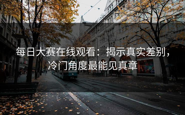 每日大赛在线观看：揭示真实差别，冷门角度最能见真章