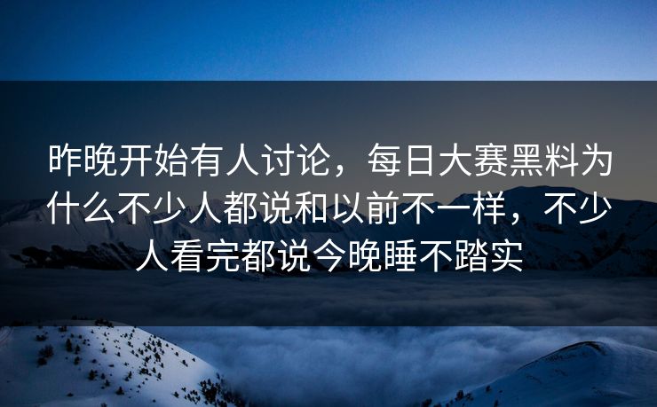 昨晚开始有人讨论，每日大赛黑料为什么不少人都说和以前不一样，不少人看完都说今晚睡不踏实