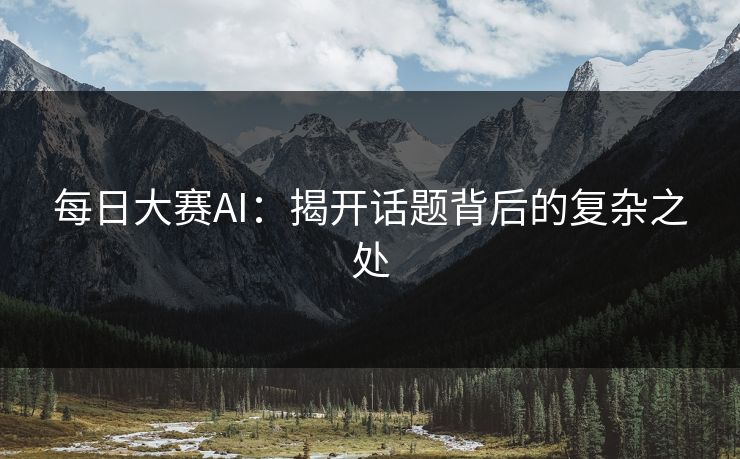 每日大赛AI：揭开话题背后的复杂之处