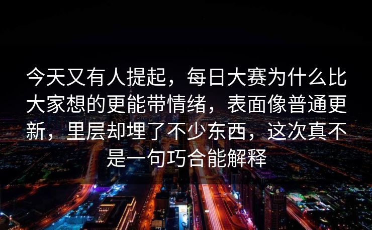 今天又有人提起，每日大赛为什么比大家想的更能带情绪，表面像普通更新，里层却埋了不少东西，这次真不是一句巧合能解释