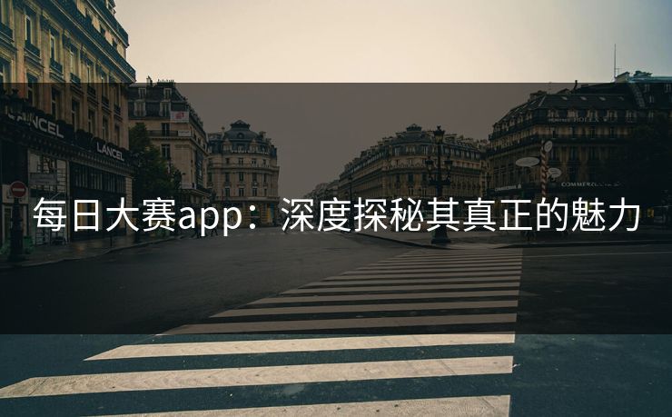 每日大赛app：深度探秘其真正的魅力