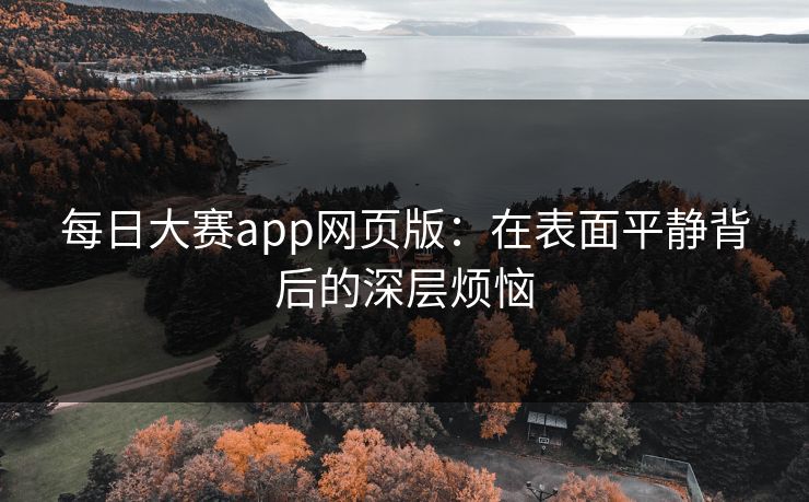 每日大赛app网页版：在表面平静背后的深层烦恼
