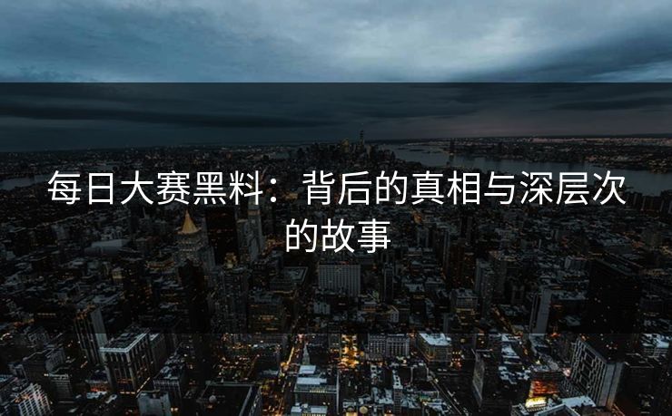 每日大赛黑料：背后的真相与深层次的故事