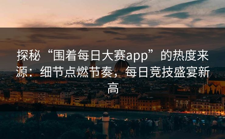 探秘“围着每日大赛app”的热度来源：细节点燃节奏，每日竞技盛宴新高