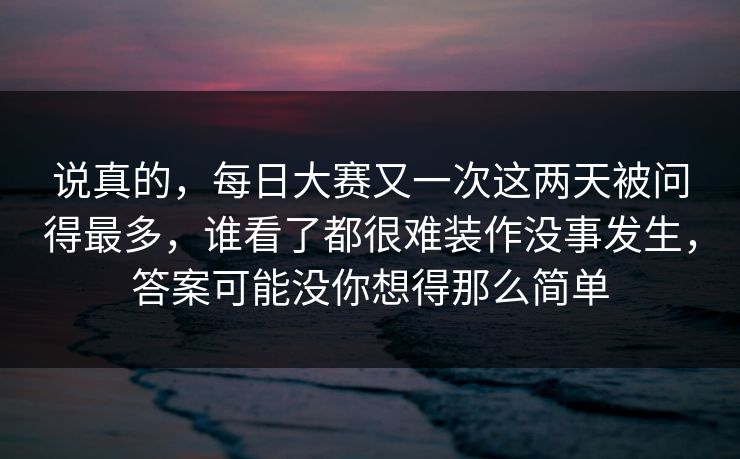 说真的，每日大赛又一次这两天被问得最多，谁看了都很难装作没事发生，答案可能没你想得那么简单
