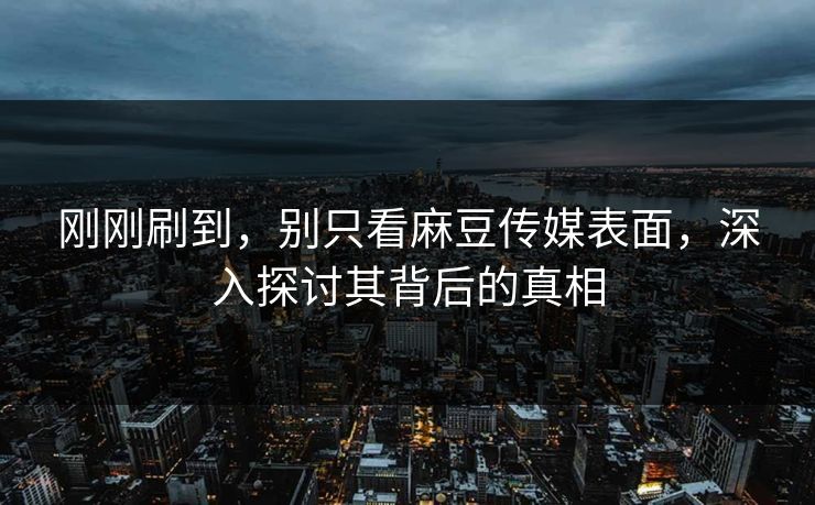 刚刚刷到，别只看麻豆传媒表面，深入探讨其背后的真相