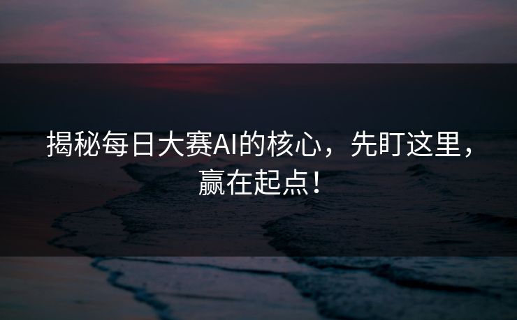 揭秘每日大赛AI的核心，先盯这里，赢在起点！