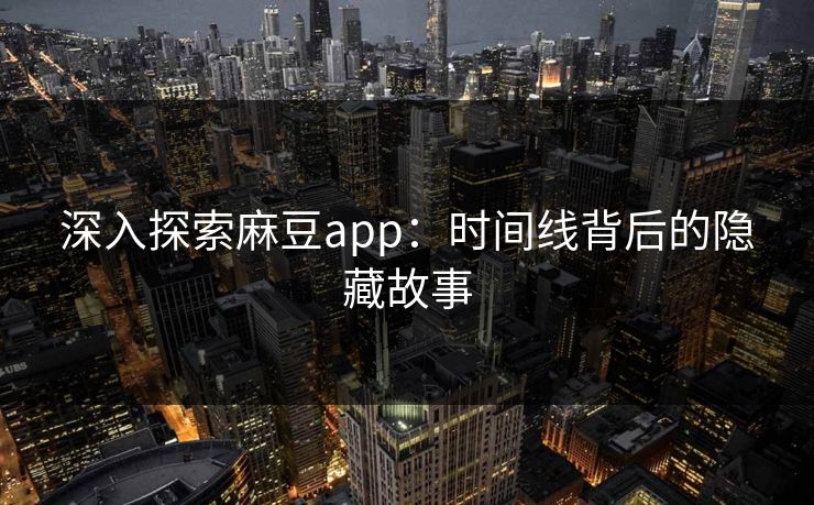 深入探索麻豆app：时间线背后的隐藏故事