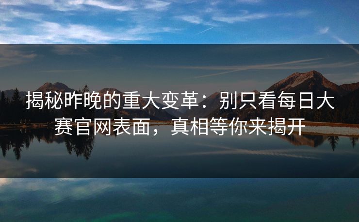 揭秘昨晚的重大变革：别只看每日大赛官网表面，真相等你来揭开