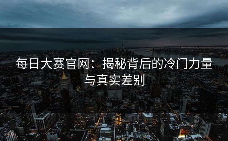 每日大赛官网：揭秘背后的冷门力量与真实差别