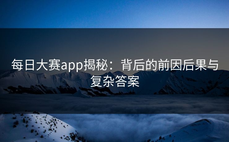 每日大赛app揭秘：背后的前因后果与复杂答案