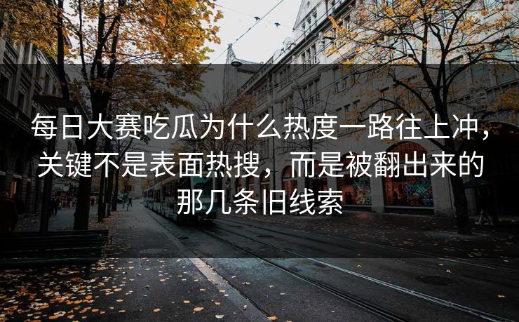 每日大赛吃瓜为什么热度一路往上冲，关键不是表面热搜，而是被翻出来的那几条旧线索