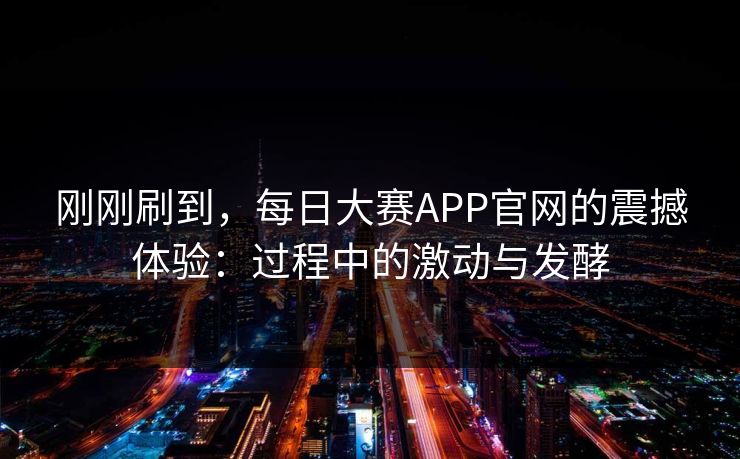 刚刚刷到，每日大赛APP官网的震撼体验：过程中的激动与发酵
