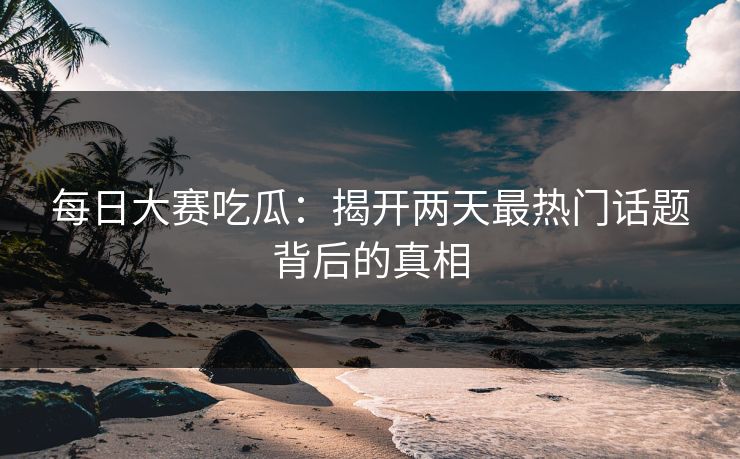 每日大赛吃瓜：揭开两天最热门话题背后的真相