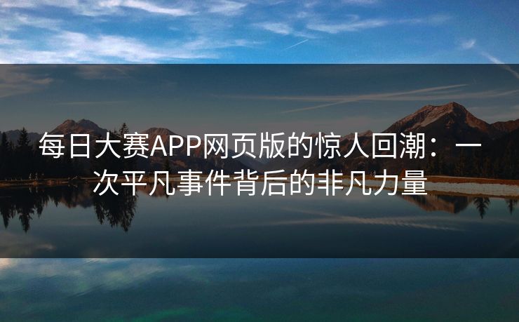 每日大赛APP网页版的惊人回潮：一次平凡事件背后的非凡力量