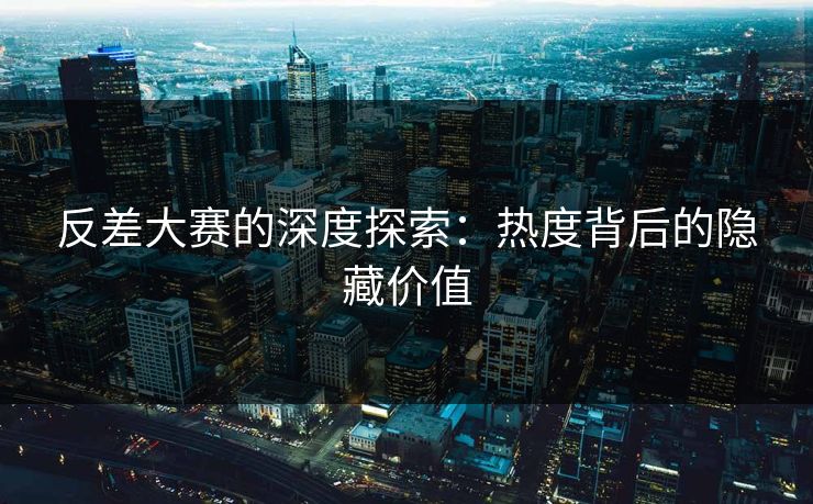 反差大赛的深度探索：热度背后的隐藏价值