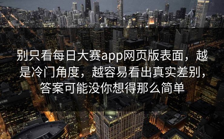 别只看每日大赛app网页版表面，越是冷门角度，越容易看出真实差别，答案可能没你想得那么简单
