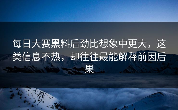 每日大赛黑料后劲比想象中更大，这类信息不热，却往往最能解释前因后果