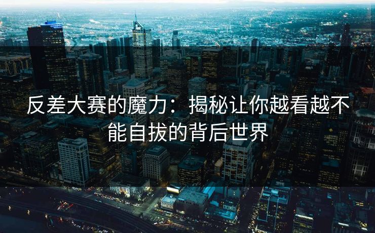 反差大赛的魔力：揭秘让你越看越不能自拔的背后世界