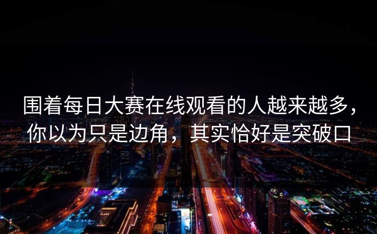 围着每日大赛在线观看的人越来越多，你以为只是边角，其实恰好是突破口