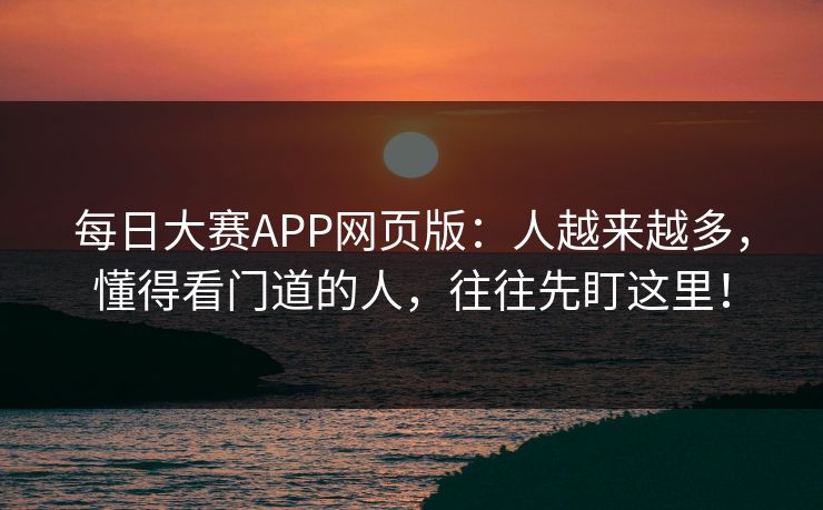 每日大赛APP网页版：人越来越多，懂得看门道的人，往往先盯这里！