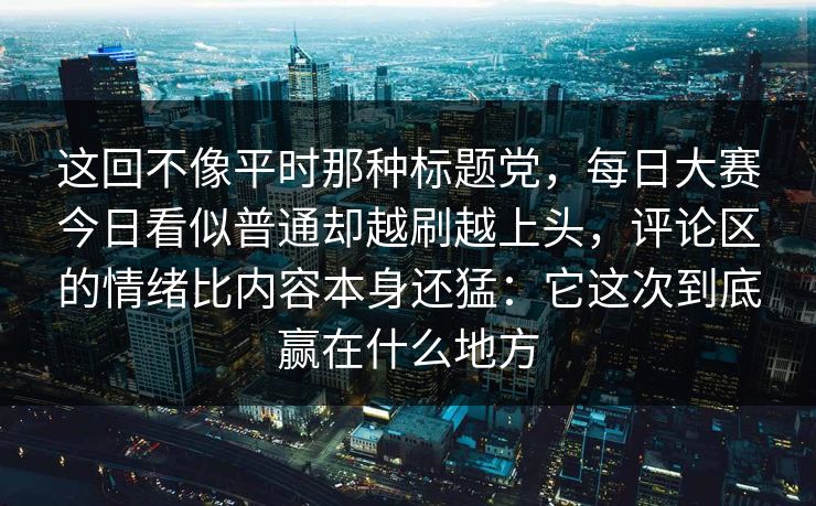 这回不像平时那种标题党，每日大赛今日看似普通却越刷越上头，评论区的情绪比内容本身还猛：它这次到底赢在什么地方