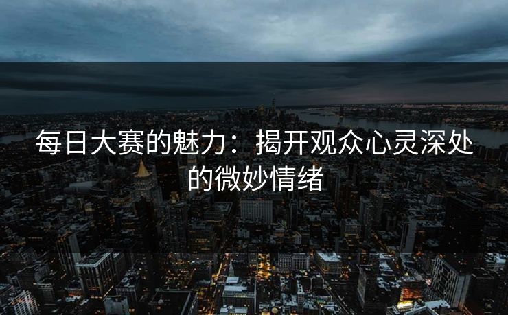 每日大赛的魅力：揭开观众心灵深处的微妙情绪