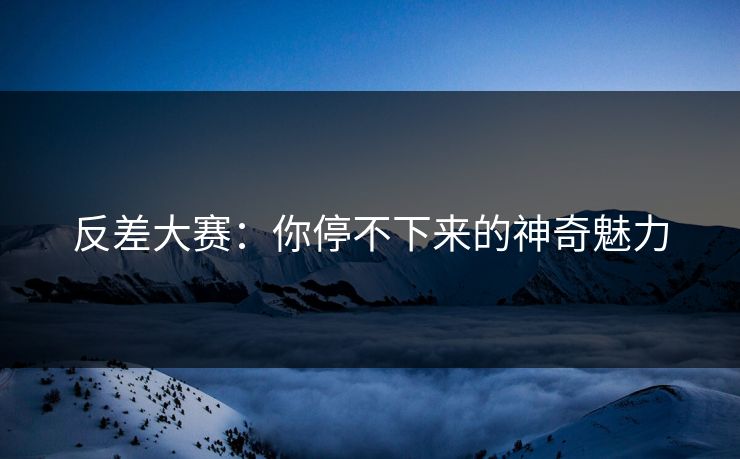 反差大赛：你停不下来的神奇魅力