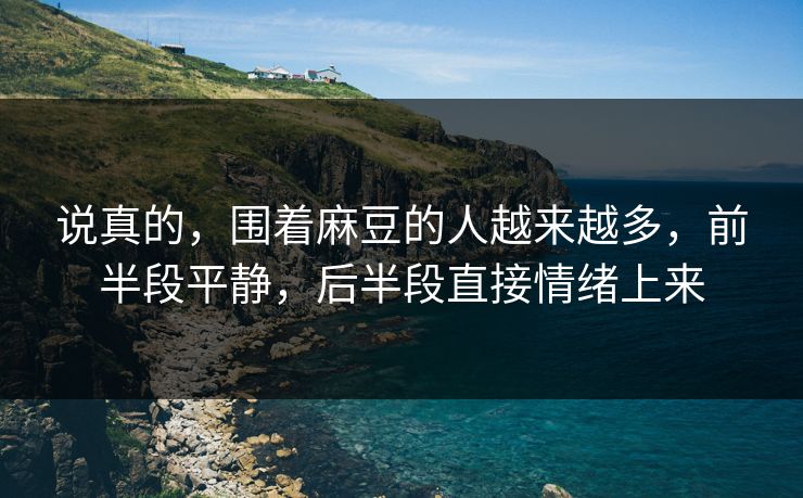 说真的，围着麻豆的人越来越多，前半段平静，后半段直接情绪上来