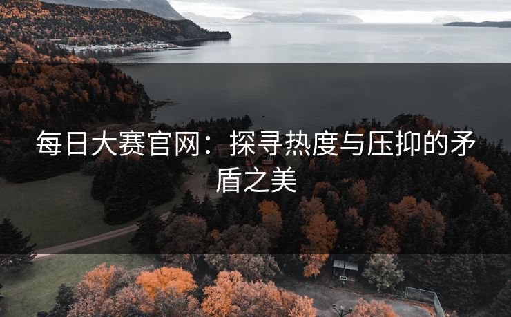 每日大赛官网:探寻热度与压抑的矛盾之美