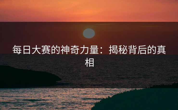 每日大赛的神奇力量：揭秘背后的真相